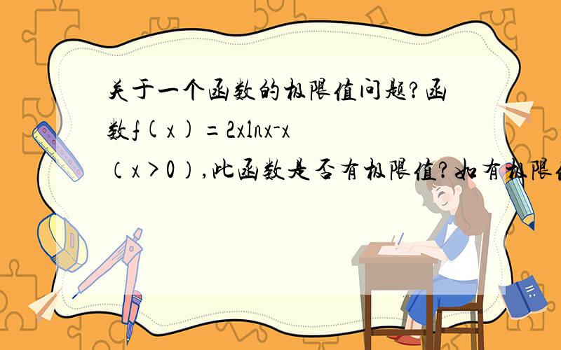 关于一个函数的极限值问题?函数f(x)=2xlnx-x （x>0）,此函数是否有极限值?如有极限值,是不是x趋向于e的（-1/2）次方,得到极限值-2/（e的1/2次方) 高数学的不是很好,