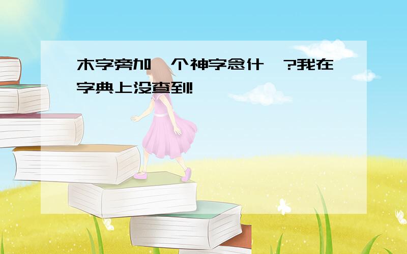 木字旁加一个神字念什麽?我在字典上没查到!