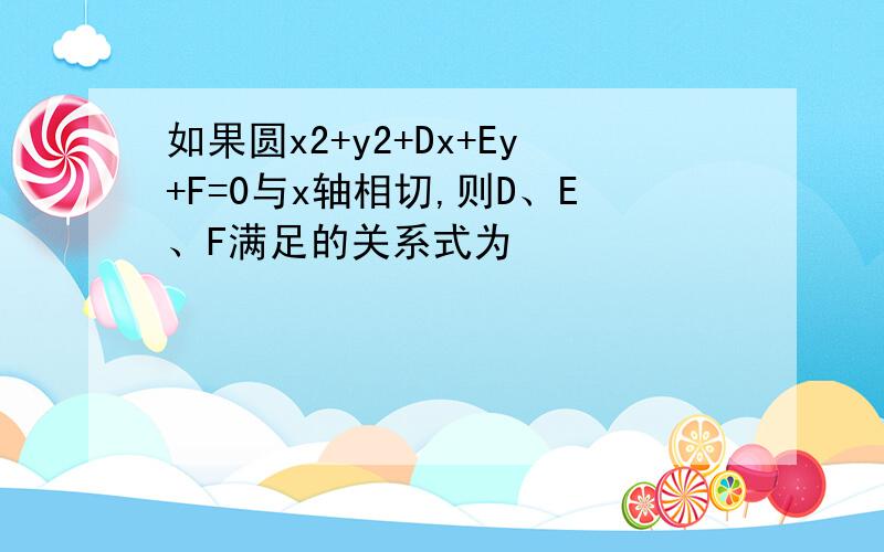 如果圆x2+y2+Dx+Ey+F=0与x轴相切,则D、E、F满足的关系式为