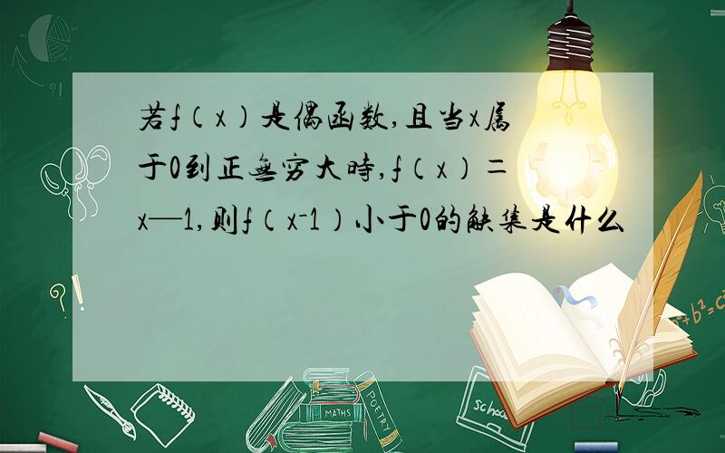 若f（x）是偶函数,且当x属于0到正无穷大时,f（x）＝x—1,则f（x－1）小于0的觖集是什么