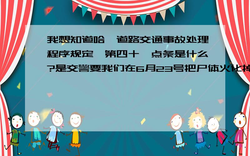 我想知道哈《道路交通事故处理程序规定》第四十一点条是什么?是交警要我们在6月23号把尸体火化掉,不处理掉就按第四十一条处理,