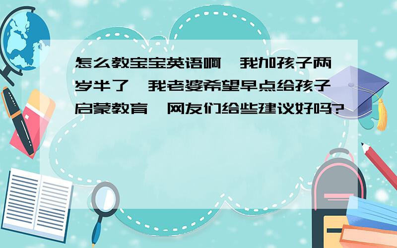 怎么教宝宝英语啊,我加孩子两岁半了,我老婆希望早点给孩子启蒙教育,网友们给些建议好吗?