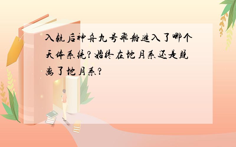 入轨后神舟九号飞船进入了哪个天体系统?始终在地月系还是脱离了地月系?