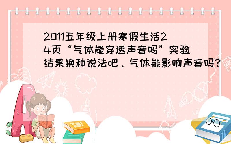 2011五年级上册寒假生活24页“气体能穿透声音吗”实验结果换种说法吧。气体能影响声音吗？