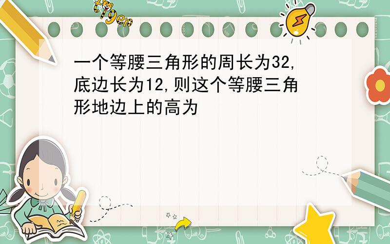 一个等腰三角形的周长为32,底边长为12,则这个等腰三角形地边上的高为