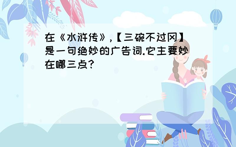 在《水浒传》,【三碗不过冈】是一句绝妙的广告词.它主要妙在哪三点?