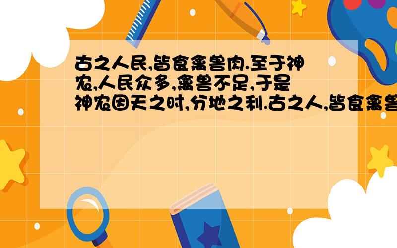 古之人民,皆食禽兽肉.至于神农,人民众多,禽兽不足,于是神农因天之时,分地之利.古之人,皆食禽兽肉.至于神农,人民众多,禽兽不足,于是神农因天之时,分地之利,制耒耜,教民农作,使民宜之,故