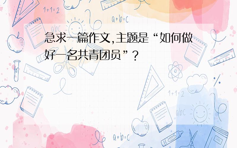 急求一篇作文,主题是“如何做好一名共青团员”?