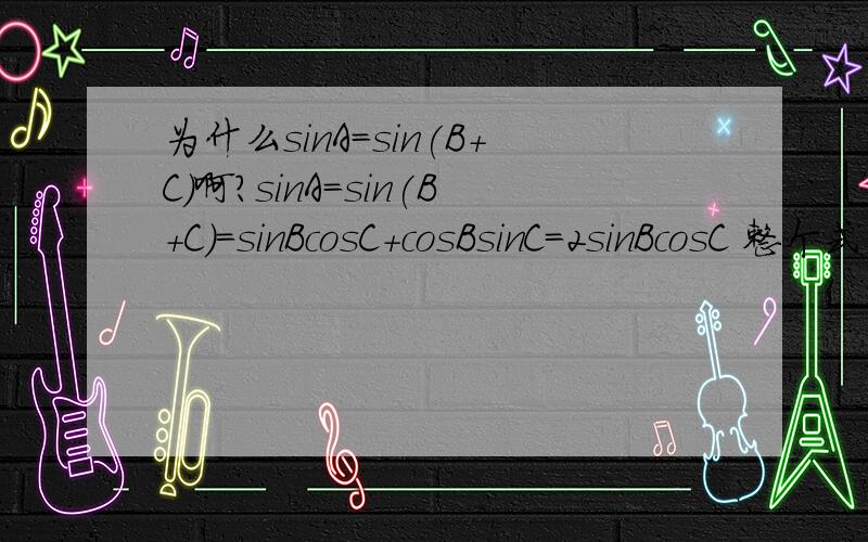 为什么sinA=sin(B+C)啊?sinA=sin(B+C)=sinBcosC+cosBsinC=2sinBcosC 整个式子,我看不懂啊..