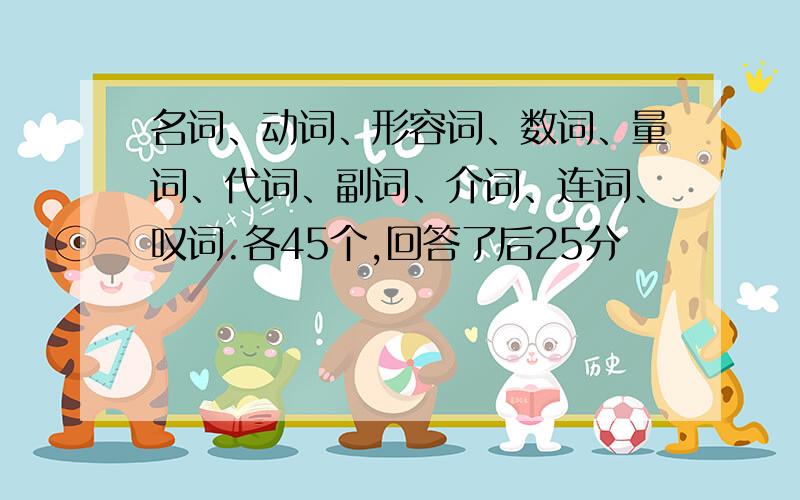 名词、动词、形容词、数词、量词、代词、副词、介词、连词、叹词.各45个,回答了后25分