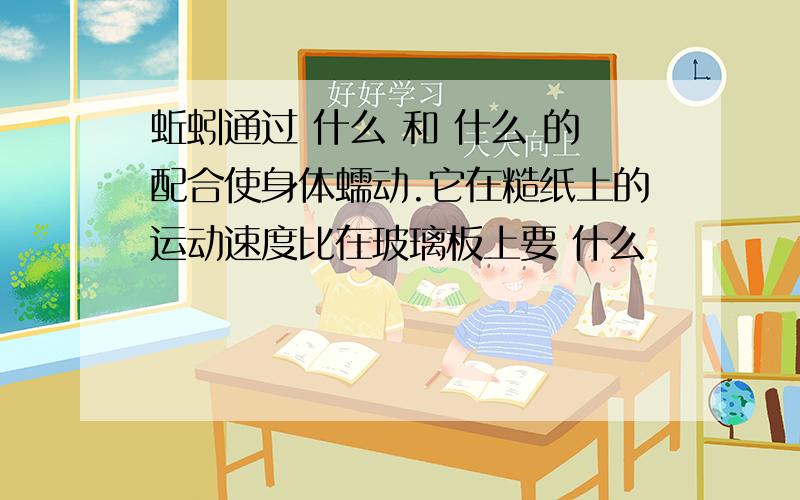 蚯蚓通过 什么 和 什么 的配合使身体蠕动.它在糙纸上的运动速度比在玻璃板上要 什么