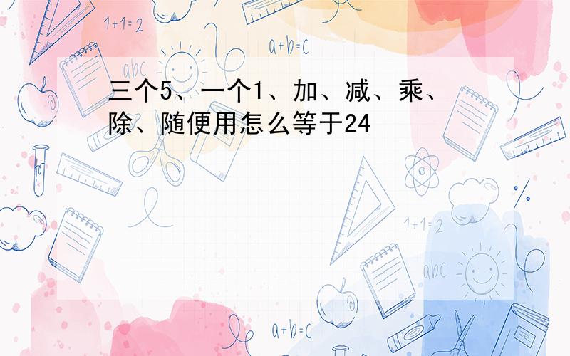 三个5、一个1、加、减、乘、除、随便用怎么等于24