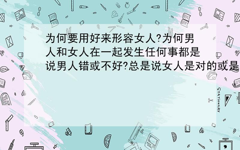 为何要用好来形容女人?为何男人和女人在一起发生任何事都是说男人错或不好?总是说女人是对的或是好?