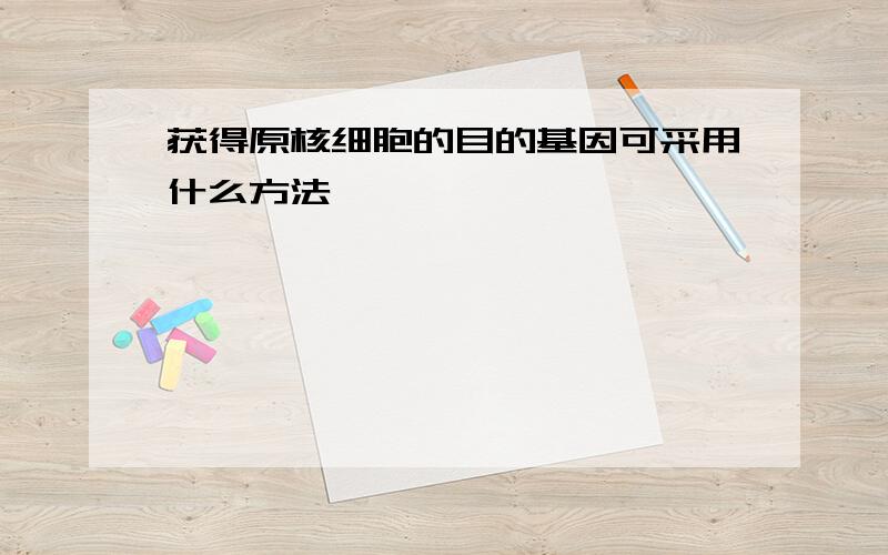 获得原核细胞的目的基因可采用什么方法