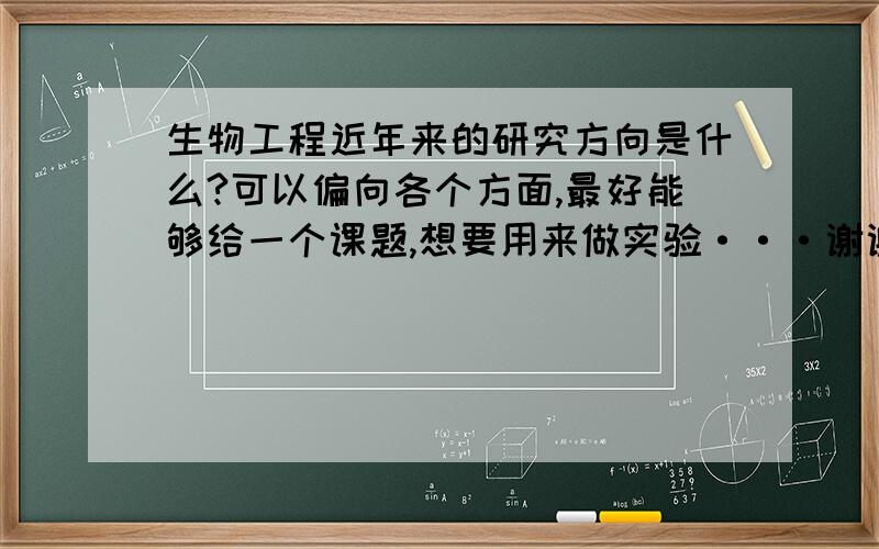 生物工程近年来的研究方向是什么?可以偏向各个方面,最好能够给一个课题,想要用来做实验···谢谢啦!