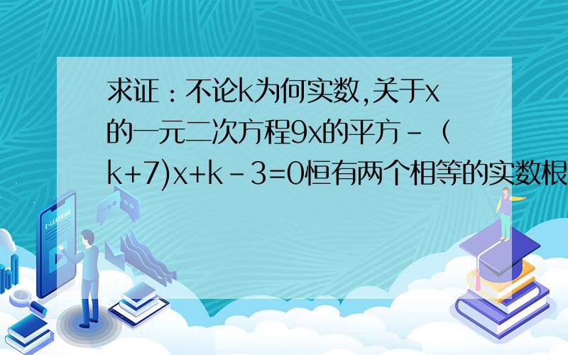 求证：不论k为何实数,关于x的一元二次方程9x的平方-（k+7)x+k-3=0恒有两个相等的实数根