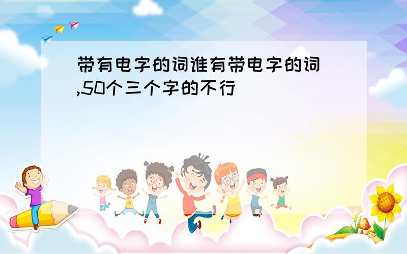 带有电字的词谁有带电字的词 ,50个三个字的不行