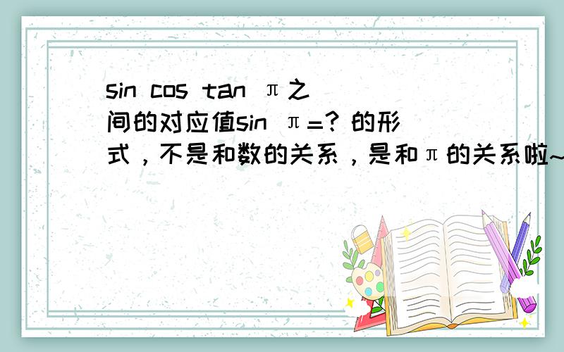 sin cos tan π之间的对应值sin π=？的形式，不是和数的关系，是和π的关系啦~