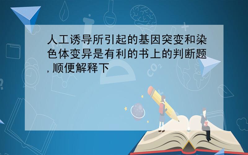 人工诱导所引起的基因突变和染色体变异是有利的书上的判断题,顺便解释下