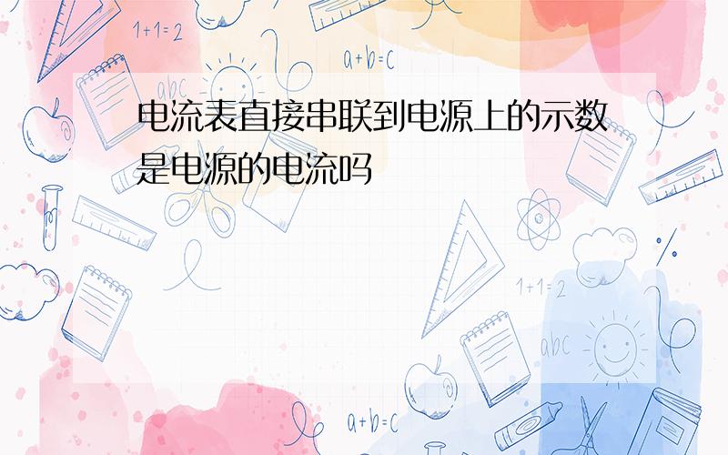 电流表直接串联到电源上的示数是电源的电流吗