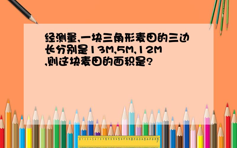 经测量,一块三角形麦田的三边长分别是13M,5M,12M,则这块麦田的面积是?