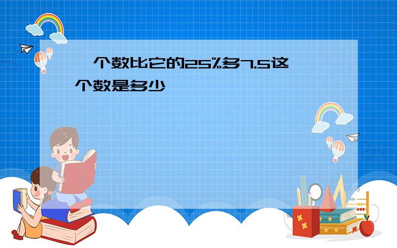 一个数比它的25%多7.5这个数是多少