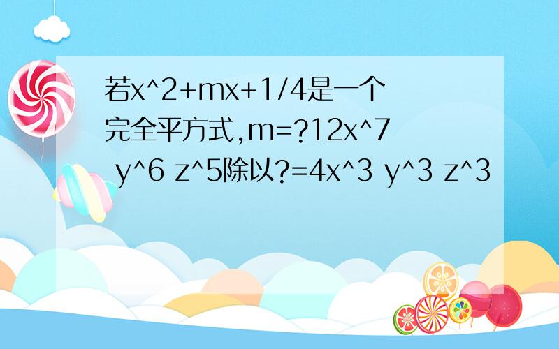 若x^2+mx+1/4是一个完全平方式,m=?12x^7 y^6 z^5除以?=4x^3 y^3 z^3