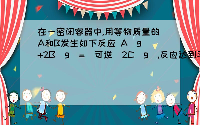 在一密闭容器中,用等物质量的A和B发生如下反应 A(g)+2B(g)=(可逆)2C(g),反应达到平衡时,若混合气体A和B的物质的量的和与C的物质的量相等,则这时A的转化率为?1mol某烯烃(CH3)2CHCH(C2H5)CH=CH2,与足量