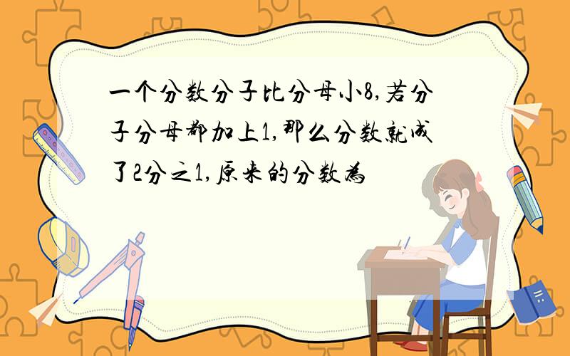 一个分数分子比分母小8,若分子分母都加上1,那么分数就成了2分之1,原来的分数为