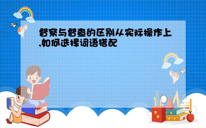 督察与督查的区别从实际操作上,如何选择词语搭配