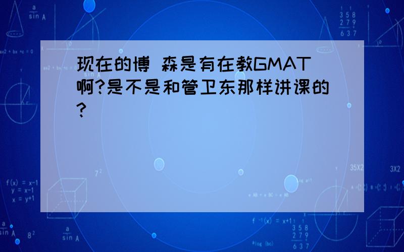 现在的博 森是有在教GMAT啊?是不是和管卫东那样讲课的?