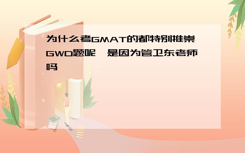 为什么考GMAT的都特别推崇GWD题呢,是因为管卫东老师吗