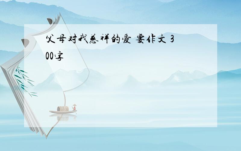 父母对我慈祥的爱 要作文 300字