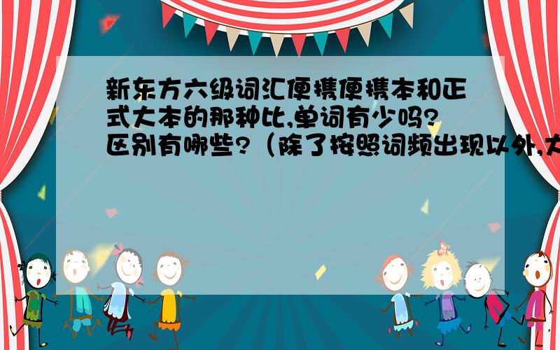 新东方六级词汇便携便携本和正式大本的那种比,单词有少吗?区别有哪些?（除了按照词频出现以外,大本的那种有什么特色?例句?）