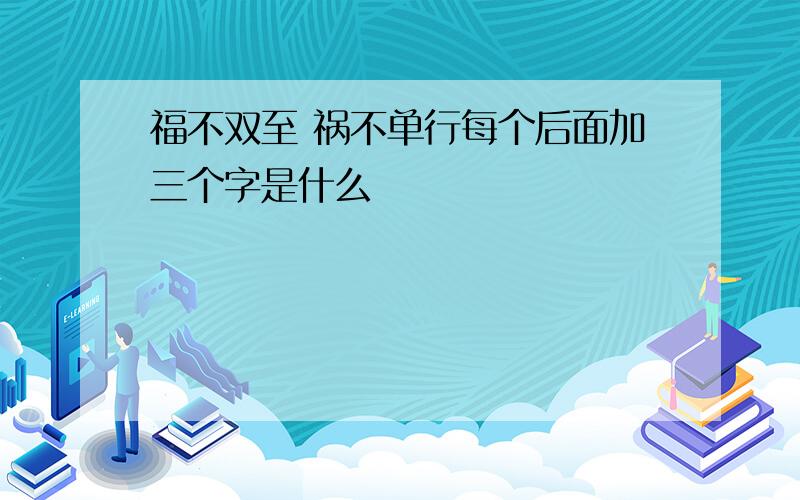 福不双至 祸不单行每个后面加三个字是什么