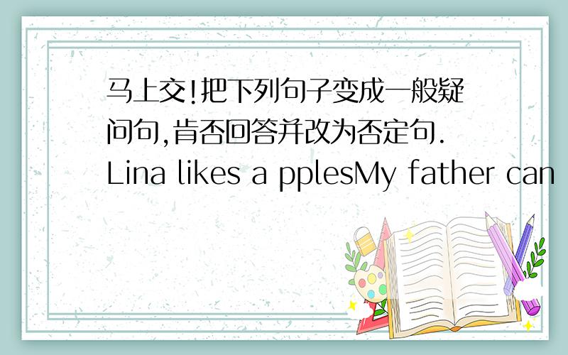 马上交!把下列句子变成一般疑问句,肯否回答并改为否定句.Lina likes a pplesMy father can play basketballMy brother like having chicken