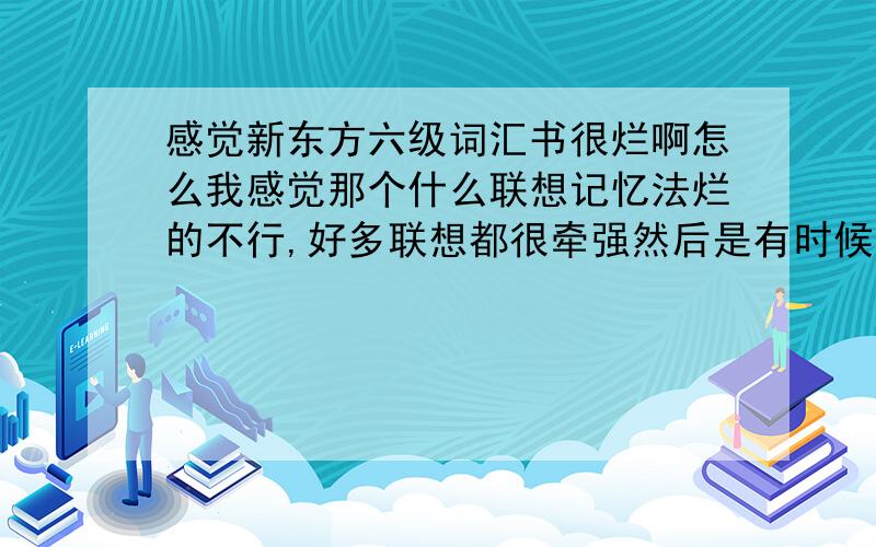 感觉新东方六级词汇书很烂啊怎么我感觉那个什么联想记忆法烂的不行,好多联想都很牵强然后是有时候把更多的注意都放在漫画上了,压根没记住几个单词