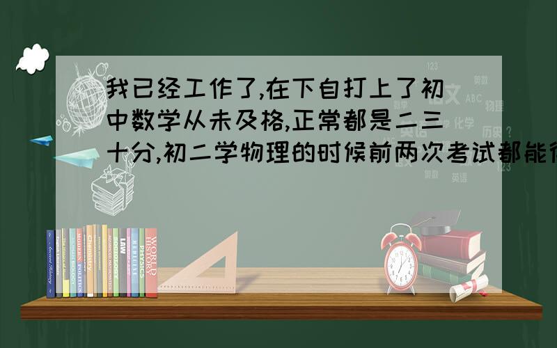 我已经工作了,在下自打上了初中数学从未及格,正常都是二三十分,初二学物理的时候前两次考试都能得个八九十分,后来涉及到数学又被打回原形了!现在出来工作了,虽然用数学的地方不多,但