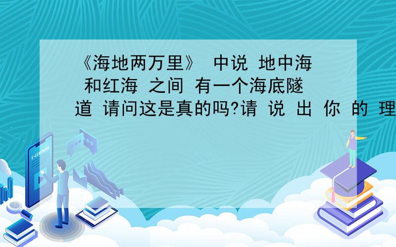 《海地两万里》 中说 地中海 和红海 之间 有一个海底隧道 请问这是真的吗?请 说 出 你 的 理由 （举例说明也可以哈）