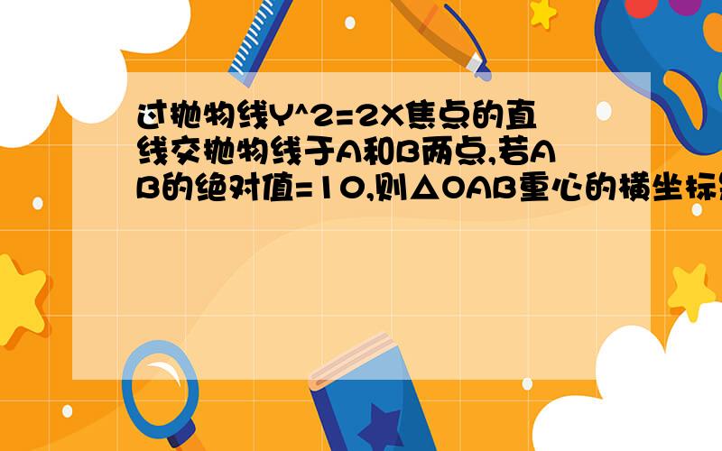 过抛物线Y^2=2X焦点的直线交抛物线于A和B两点,若AB的绝对值=10,则△OAB重心的横坐标是多少过抛物线Y^2=2X焦点的直线交抛物线于A、B两点,若AB的绝对值=10,则△OAB重心的横坐标是多少