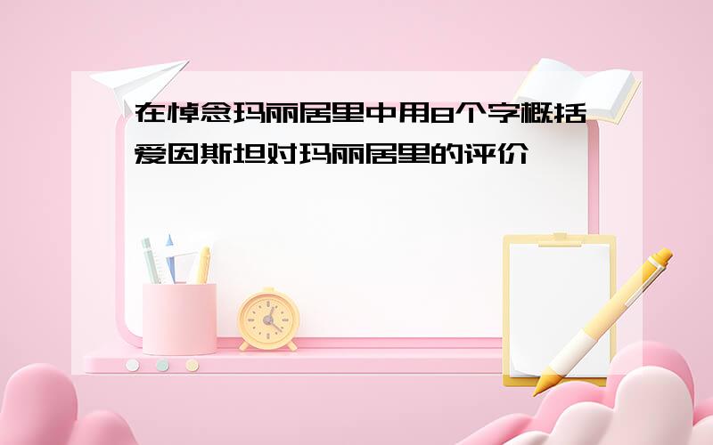 在悼念玛丽居里中用8个字概括爱因斯坦对玛丽居里的评价