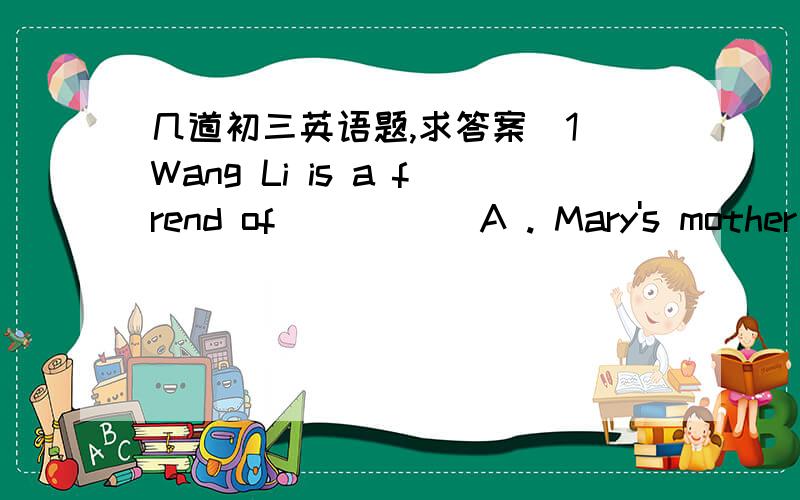 几道初三英语题,求答案(1)Wang Li is a frend of _____A . Mary's mother   B . Mary's mother's(2)It's not mu coat. (_____)it could be?A who B  who's C  whose D  whom