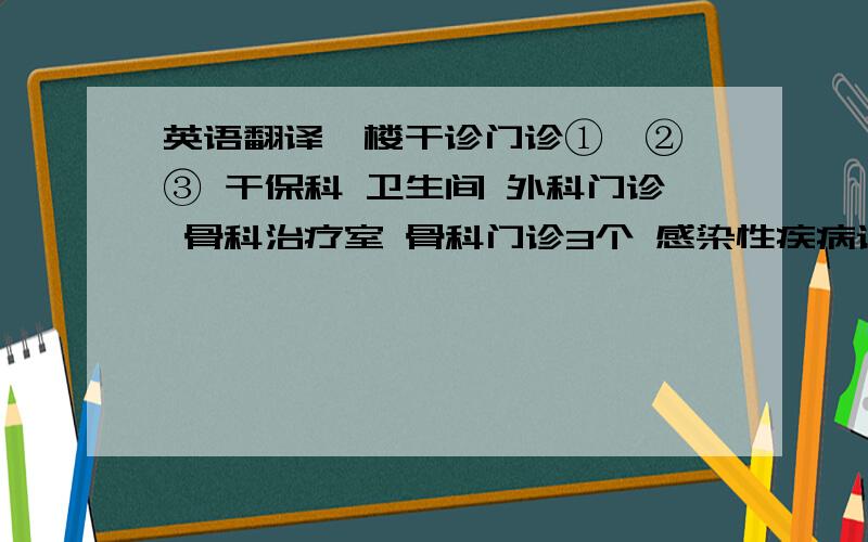 英语翻译一楼干诊门诊①、②、③ 干保科 卫生间 外科门诊 骨科治疗室 骨科门诊3个 感染性疾病诊室 感染性疾病观察室 化验值班室二楼心电图室 脑彩超室 电诊科办公室 卫生间 康复治疗室