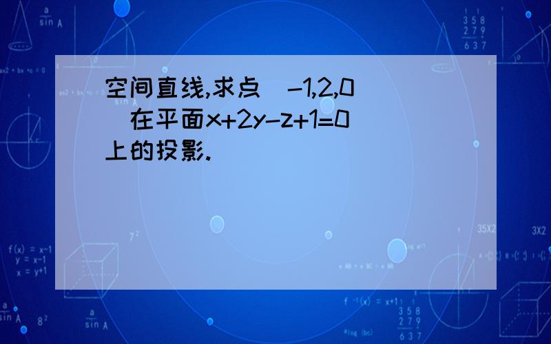 空间直线,求点（-1,2,0）在平面x+2y-z+1=0上的投影.