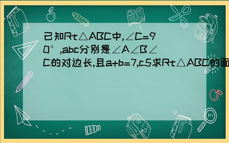 已知Rt△ABC中,∠C=90°,abc分别是∠A∠B∠C的对边长,且a+b=7,c5求Rt△ABC的面积