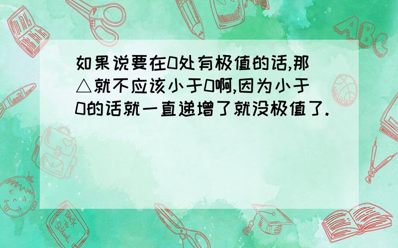 如果说要在0处有极值的话,那△就不应该小于0啊,因为小于0的话就一直递增了就没极值了.