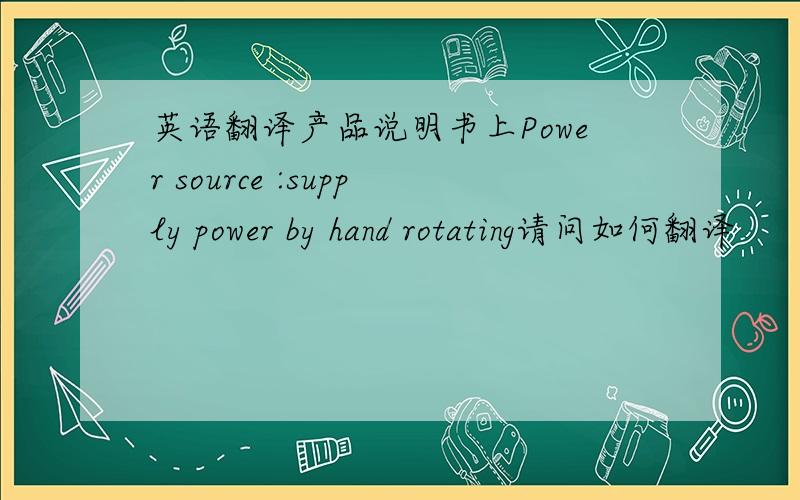 英语翻译产品说明书上Power source :supply power by hand rotating请问如何翻译