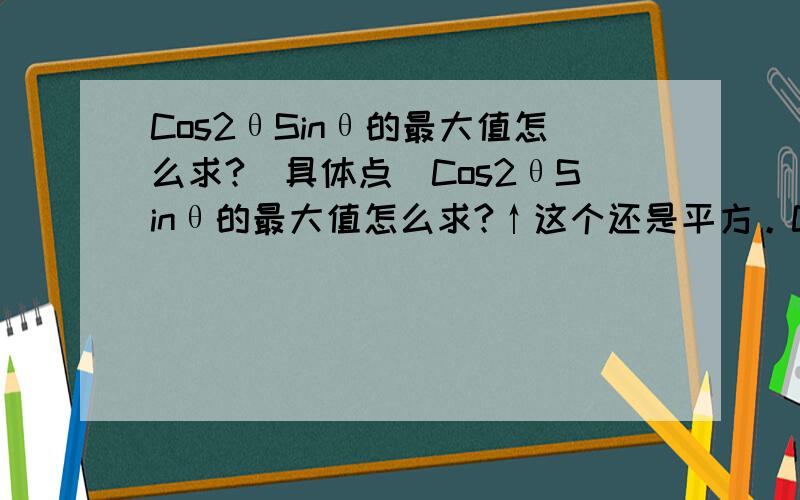 Cos2θSinθ的最大值怎么求?（具体点）Cos2θSinθ的最大值怎么求?↑这个还是平方。Cos方θSinθ