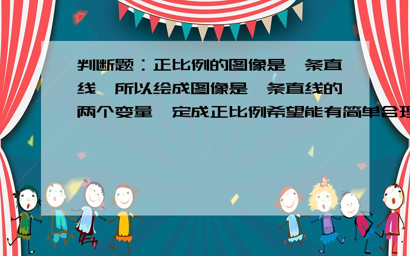 判断题：正比例的图像是一条直线,所以绘成图像是一条直线的两个变量一定成正比例希望能有简单合理的解释