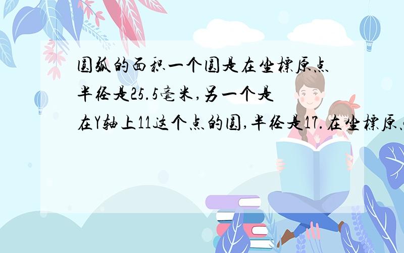 圆弧的面积一个圆是在坐标原点半径是25.5毫米,另一个是在Y轴上11这个点的圆,半径是17.在坐标原点的45°.求弓形的面积.请把公式给写出来,